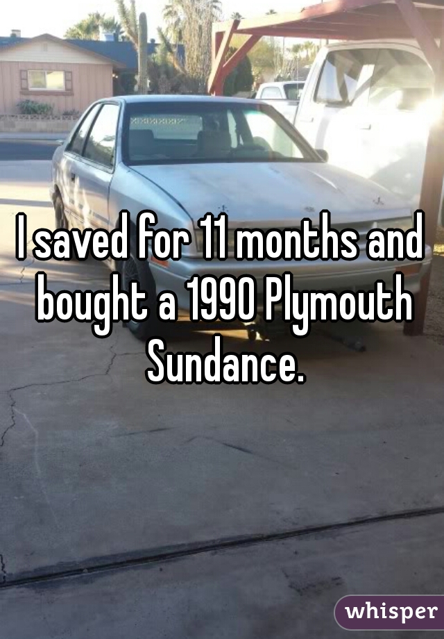 I saved for 11 months and bought a 1990 Plymouth Sundance.