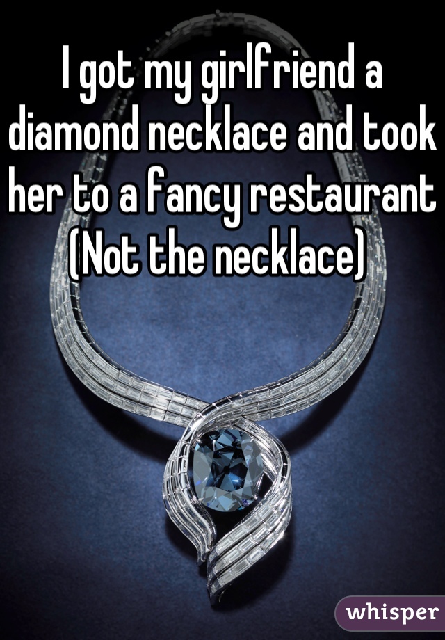 I got my girlfriend a diamond necklace and took her to a fancy restaurant 
(Not the necklace) 