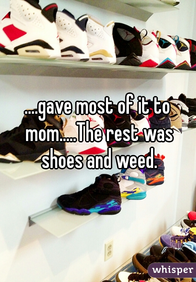 ....gave most of it to mom.....The rest was shoes and weed.