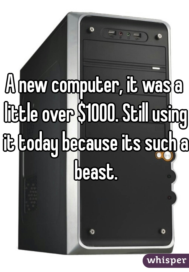 A new computer, it was a little over $1000. Still using it today because its such a beast.