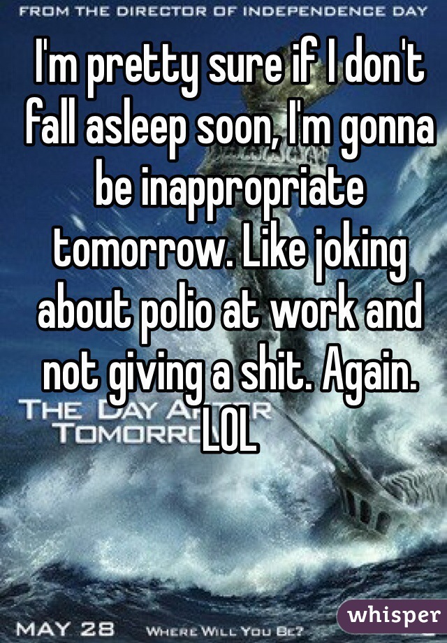 I'm pretty sure if I don't fall asleep soon, I'm gonna be inappropriate tomorrow. Like joking about polio at work and not giving a shit. Again. LOL 