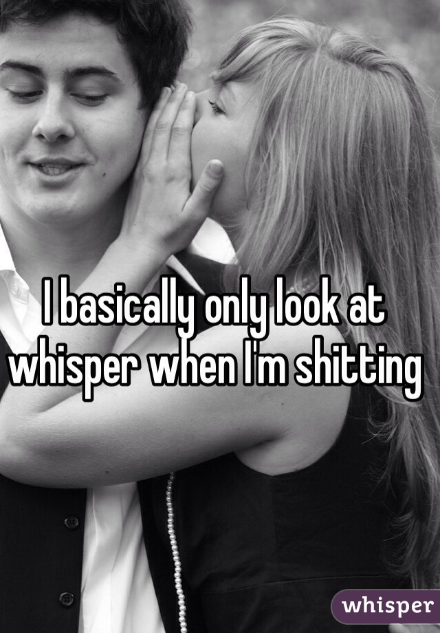 I basically only look at whisper when I'm shitting