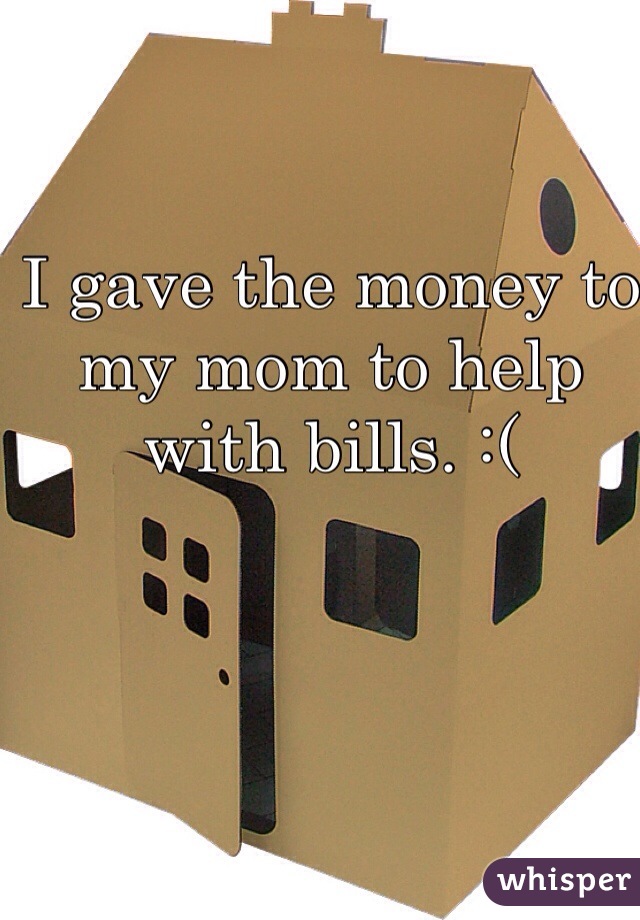 I gave the money to my mom to help with bills. :(