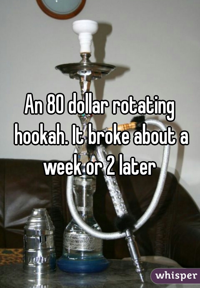 An 80 dollar rotating hookah. It broke about a week or 2 later 