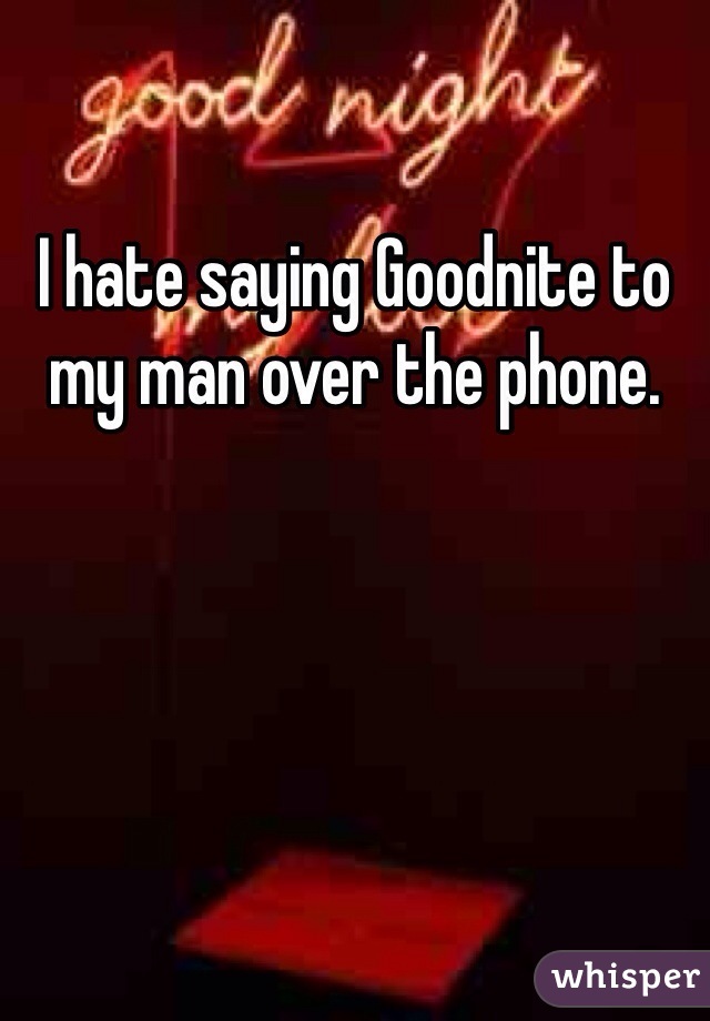 I hate saying Goodnite to my man over the phone. 
