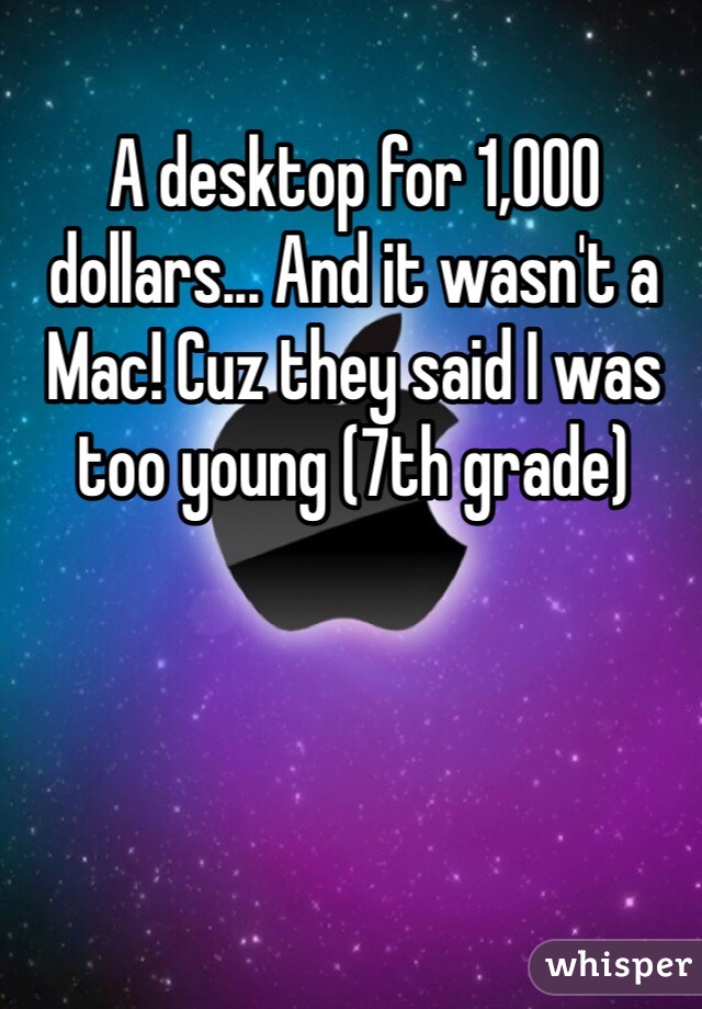 A desktop for 1,000 dollars... And it wasn't a Mac! Cuz they said I was too young (7th grade)