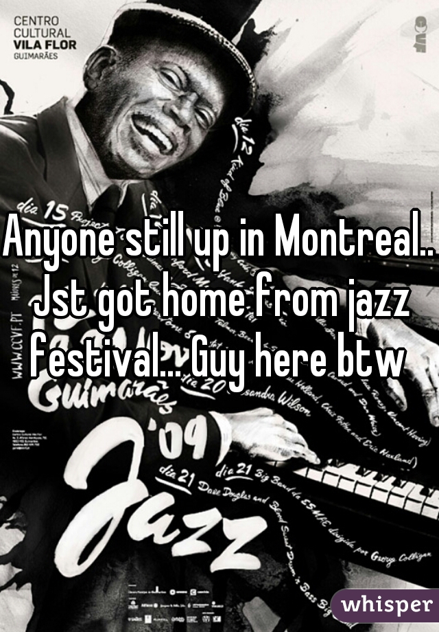 Anyone still up in Montreal.. Jst got home from jazz festival... Guy here btw 