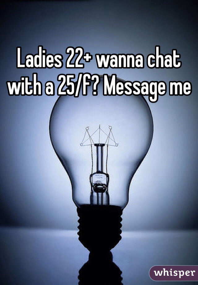 Ladies 22+ wanna chat with a 25/f? Message me