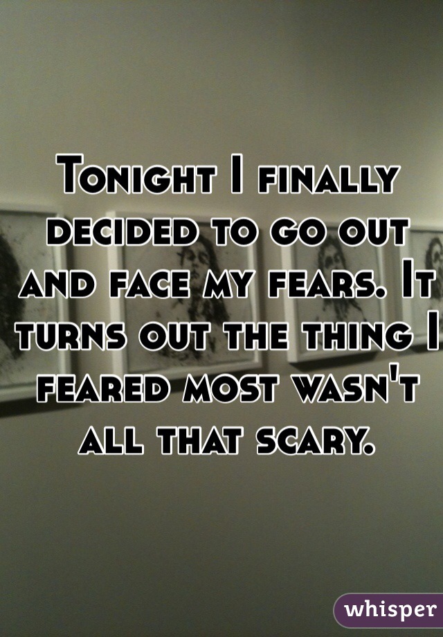 Tonight I finally decided to go out and face my fears. It turns out the thing I feared most wasn't all that scary. 