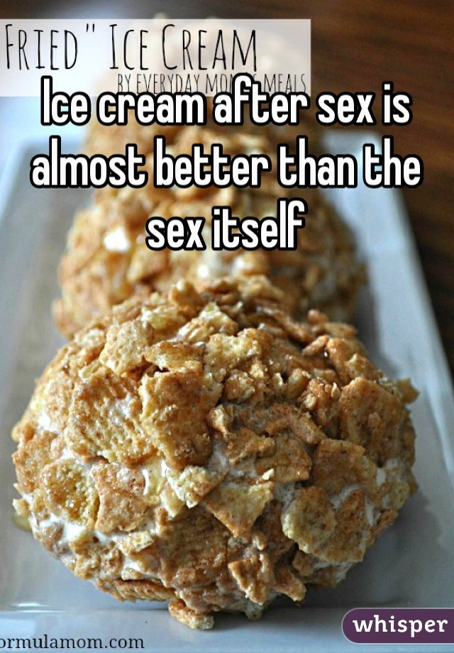 Ice cream after sex is almost better than the sex itself 