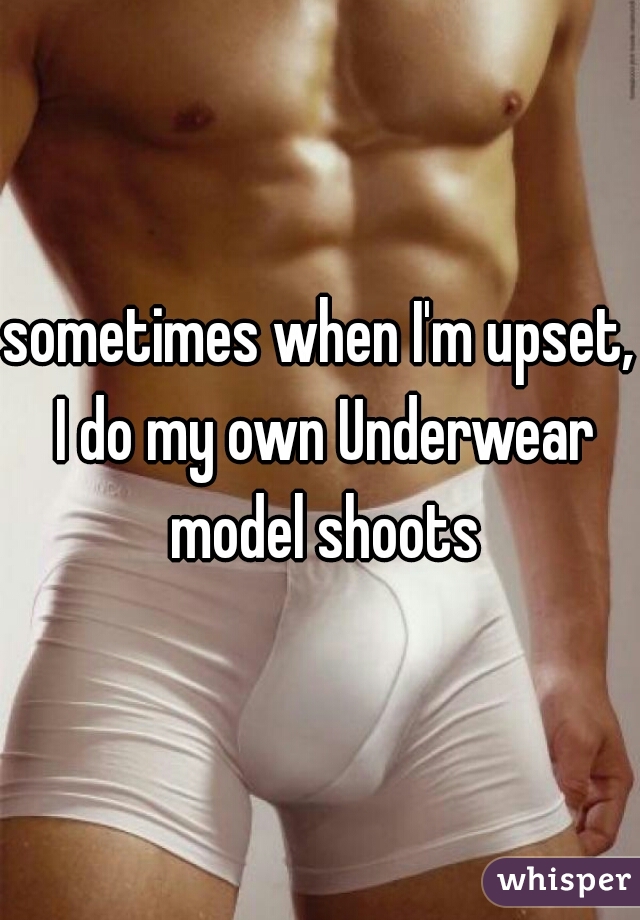 sometimes when I'm upset, I do my own Underwear model shoots