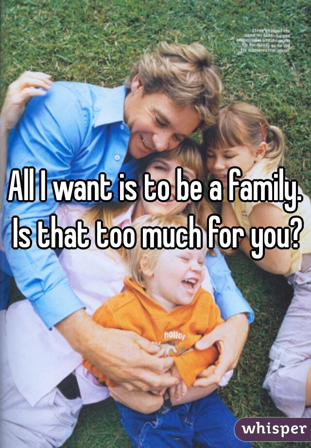 All I want is to be a family. Is that too much for you?