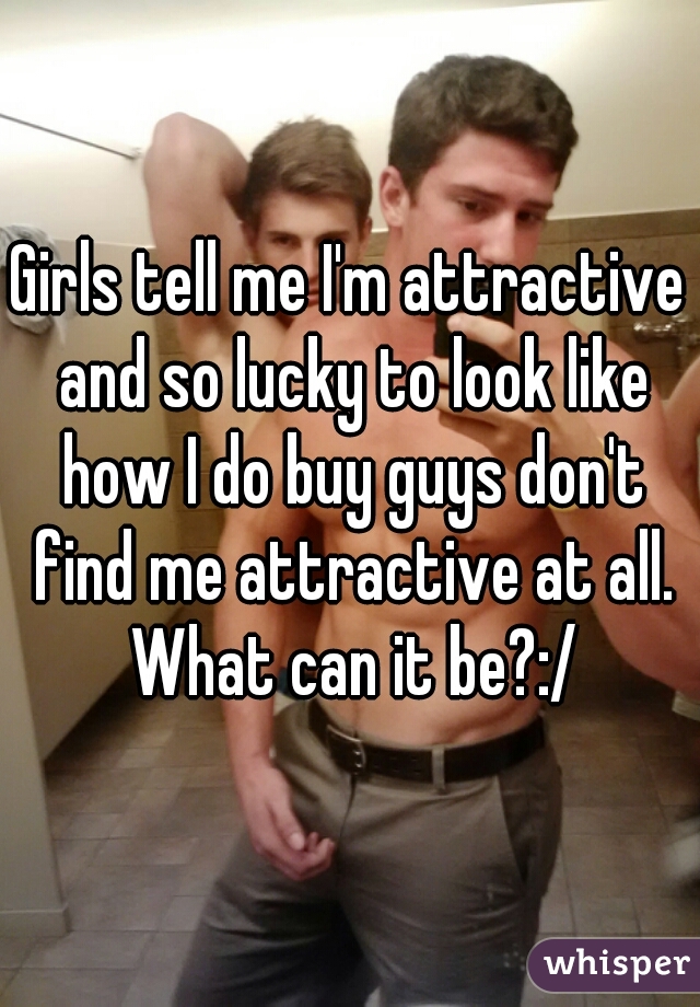 Girls tell me I'm attractive and so lucky to look like how I do buy guys don't find me attractive at all. What can it be?:/
