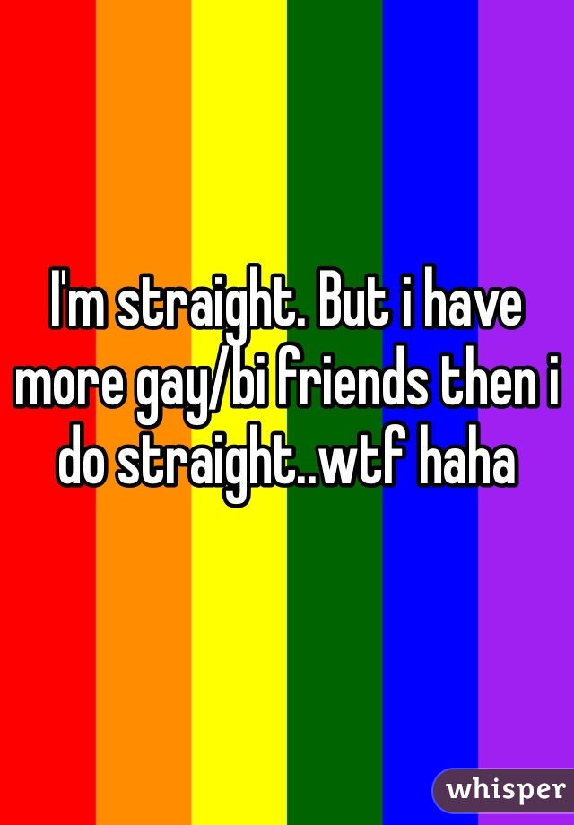 I'm straight. But i have more gay/bi friends then i do straight..wtf haha