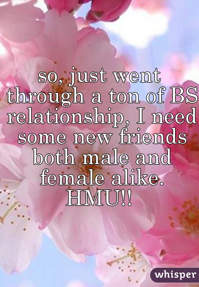 so, just went through a ton of BS relationship, I need some new friends both male and female alike. HMU!! 
