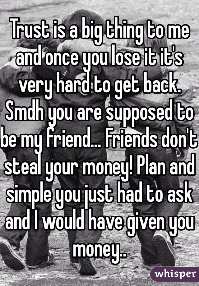 Trust is a big thing to me and once you lose it it's very hard to get back. Smdh you are supposed to be my friend... Friends don't steal your money! Plan and simple you just had to ask and I would have given you money..
