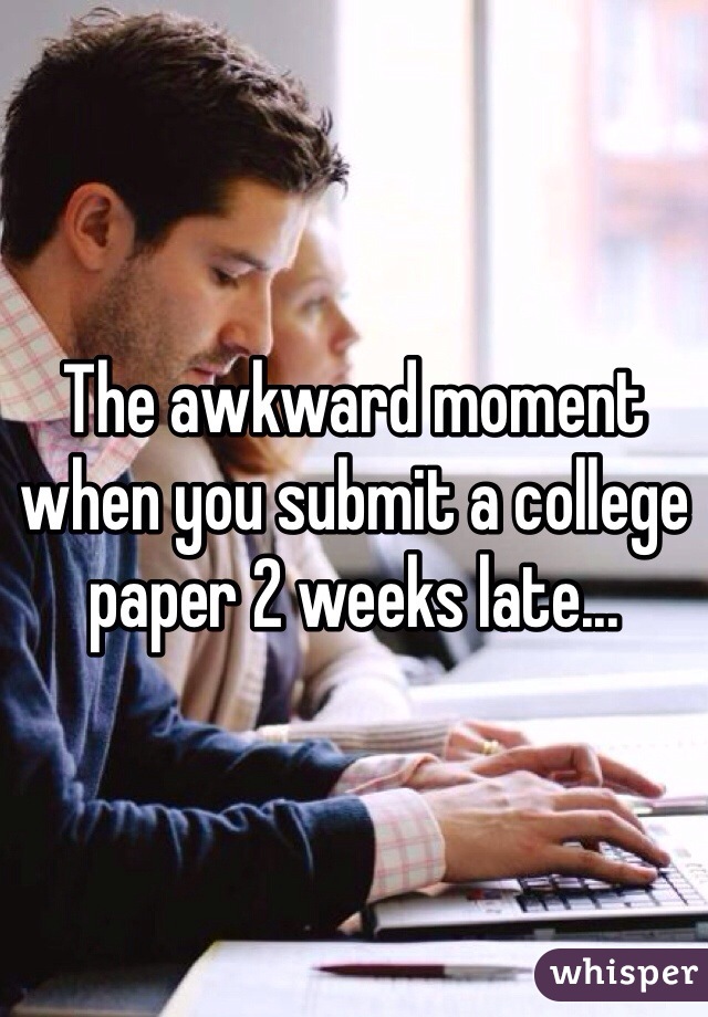 The awkward moment when you submit a college paper 2 weeks late...
