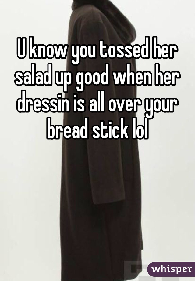 U know you tossed her salad up good when her dressin is all over your bread stick lol