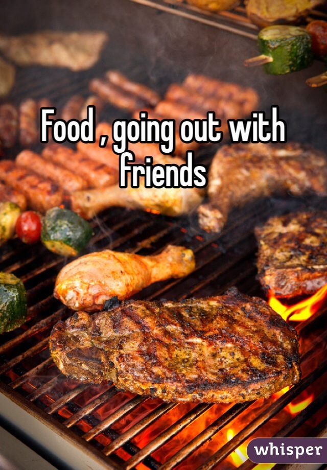 Food , going out with friends 