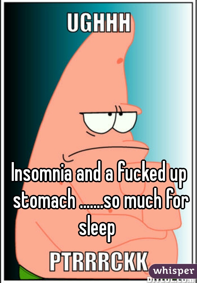 Insomnia and a fucked up stomach .......so much for sleep  