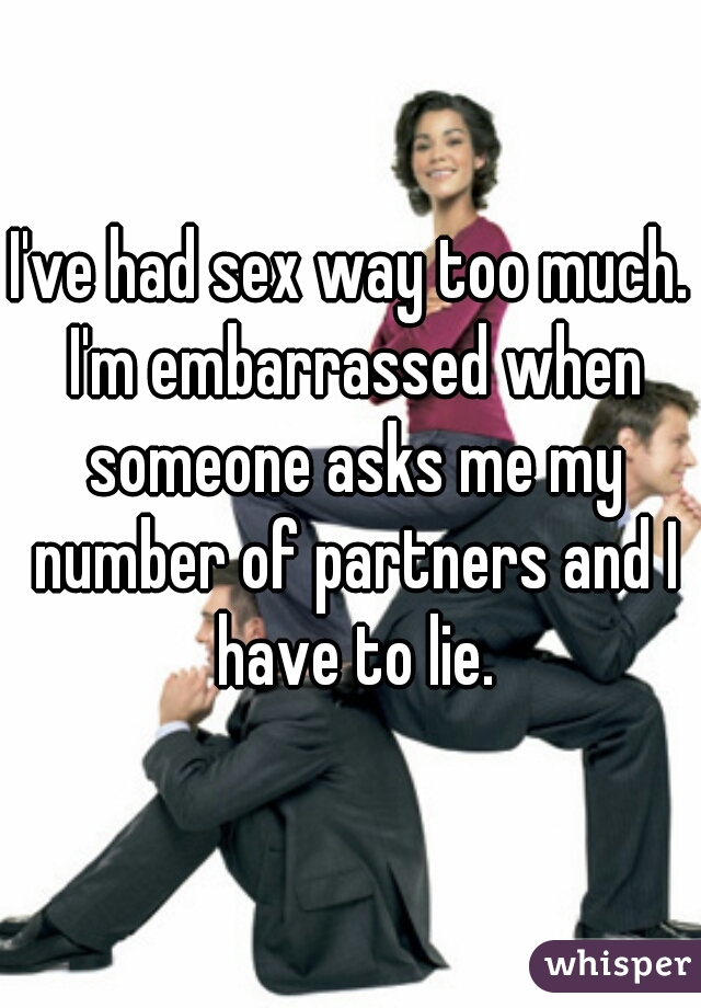 I've had sex way too much. I'm embarrassed when someone asks me my number of partners and I have to lie.