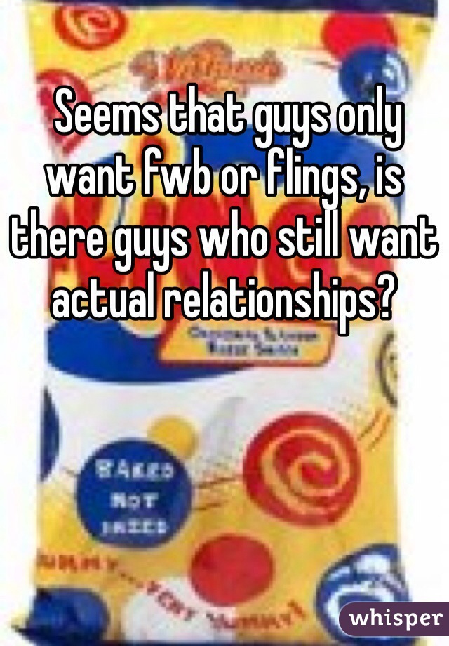  Seems that guys only want fwb or flings, is there guys who still want actual relationships? 