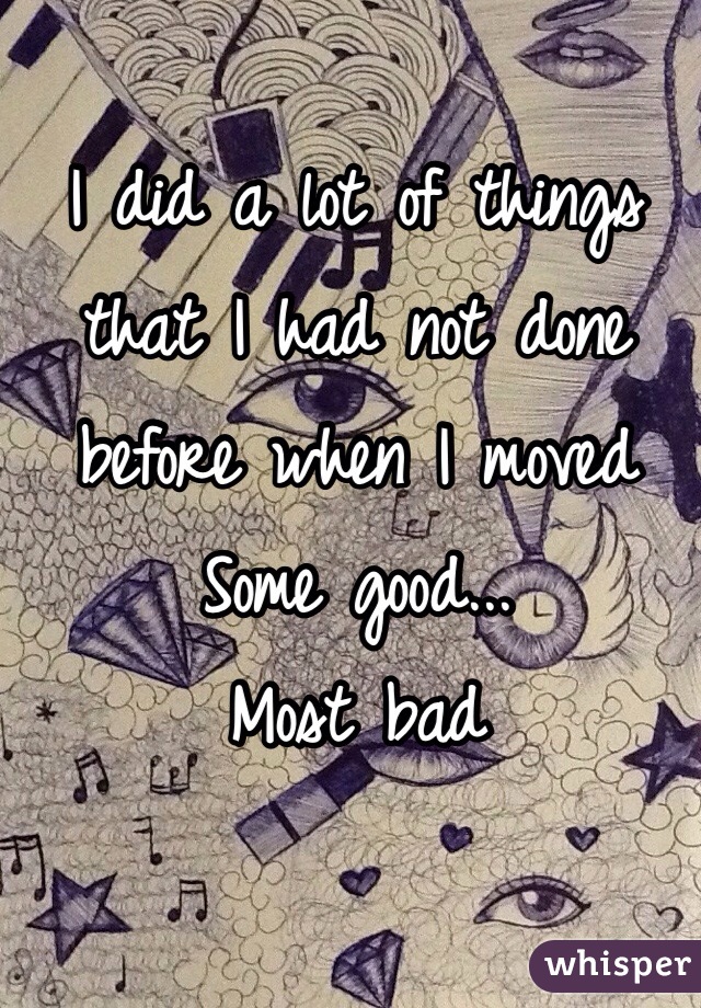 I did a lot of things that I had not done before when I moved 
Some good...
Most bad