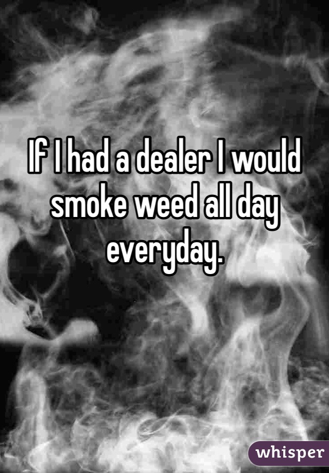 If I had a dealer I would smoke weed all day everyday. 