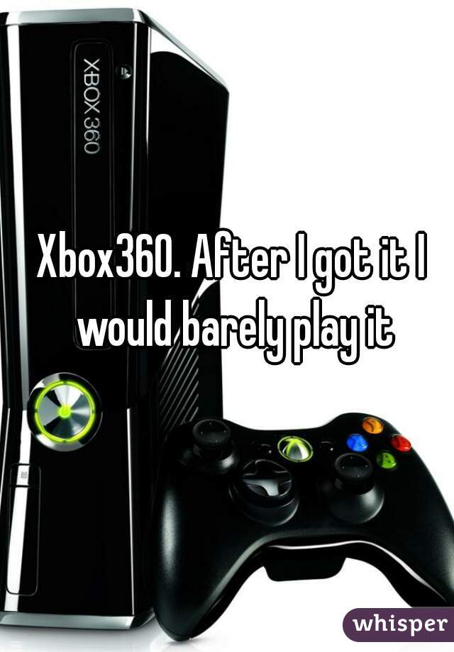 Xbox360. After I got it I would barely play it