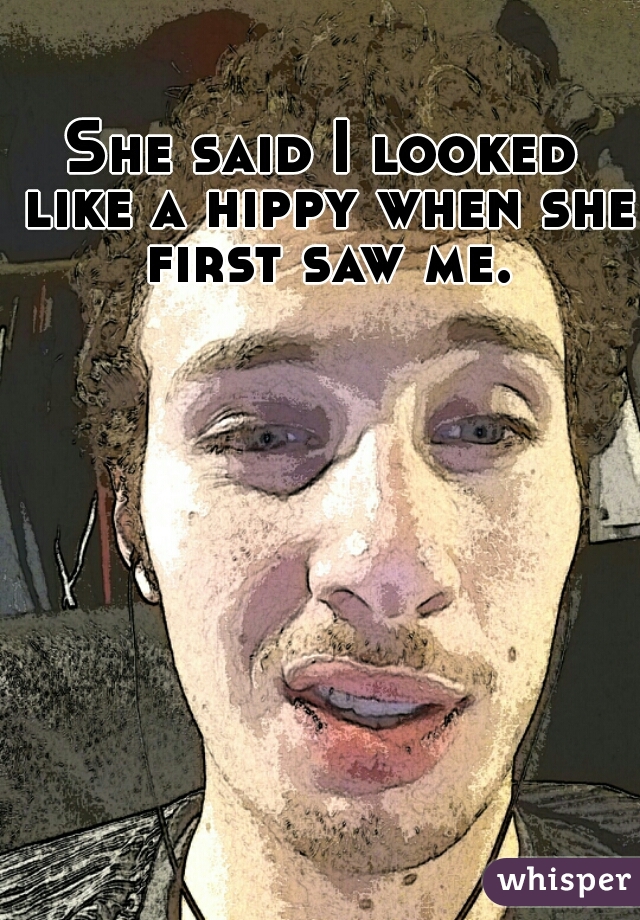 She said I looked like a hippy when she first saw me. 