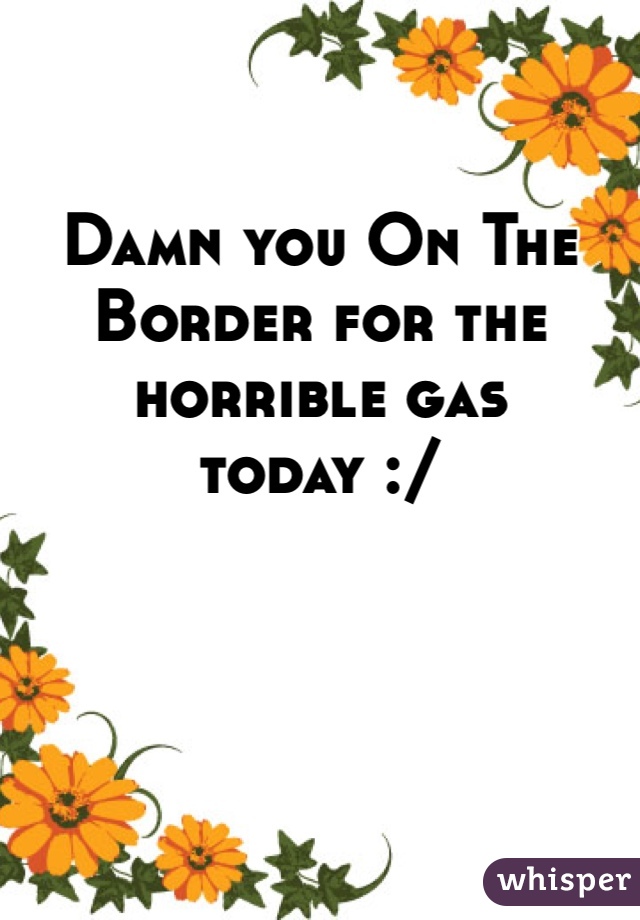Damn you On The Border for the horrible gas today :/