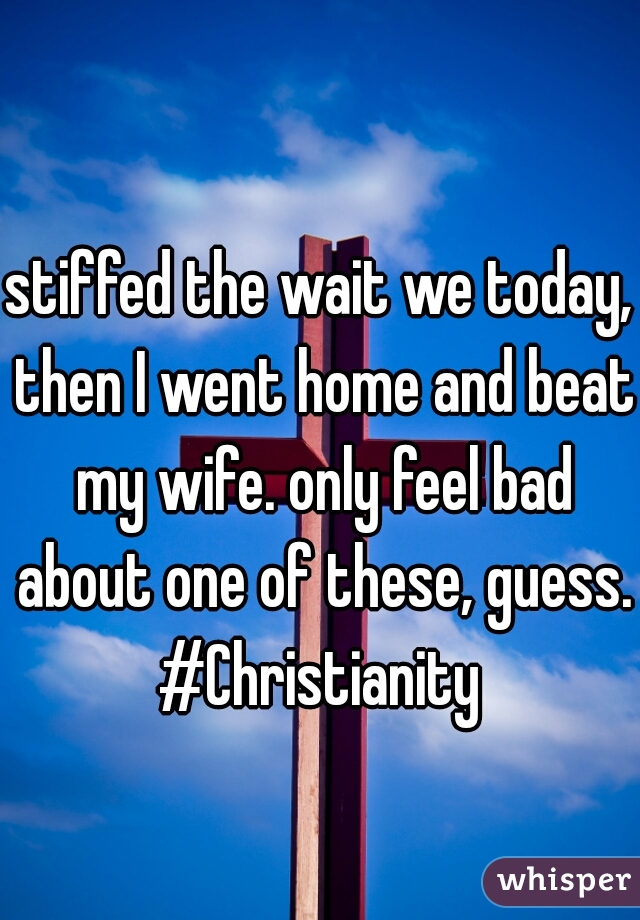 stiffed the wait we today, then I went home and beat my wife. only feel bad about one of these, guess. #Christianity 