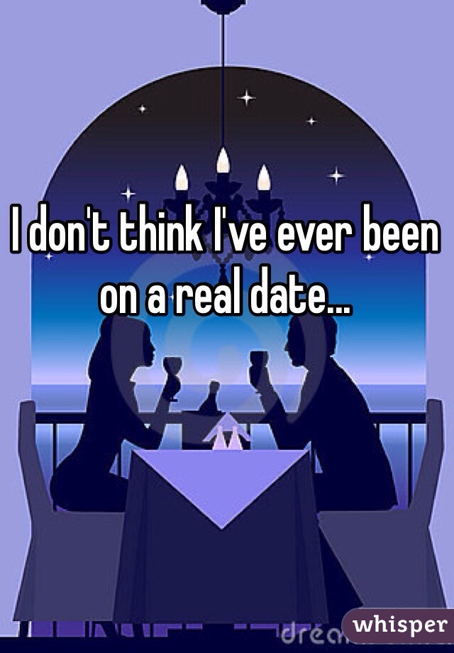 I don't think I've ever been on a real date... 