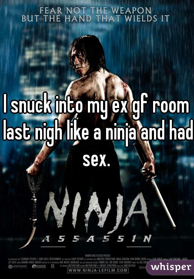 I snuck into my ex gf room last nigh like a ninja and had sex. 