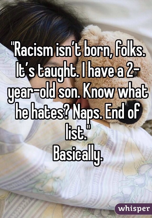"Racism isn’t born, folks. It’s taught. I have a 2-year-old son. Know what he hates? Naps. End of list."
Basically.
