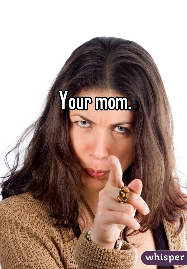 Your mom.