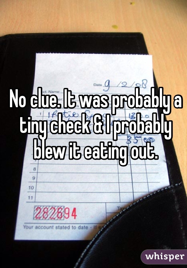 No clue. It was probably a tiny check & I probably blew it eating out. 