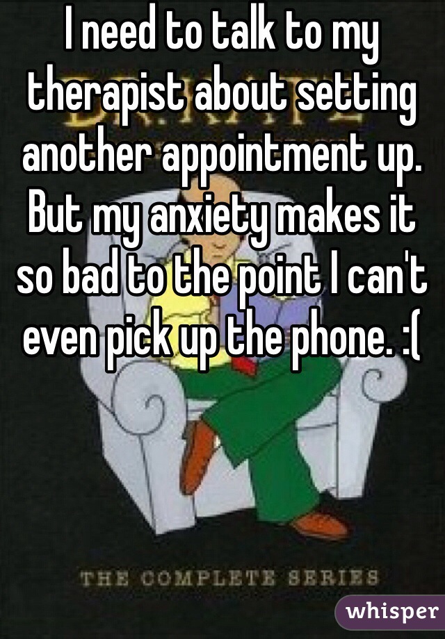 I need to talk to my therapist about setting another appointment up. But my anxiety makes it so bad to the point I can't even pick up the phone. :(