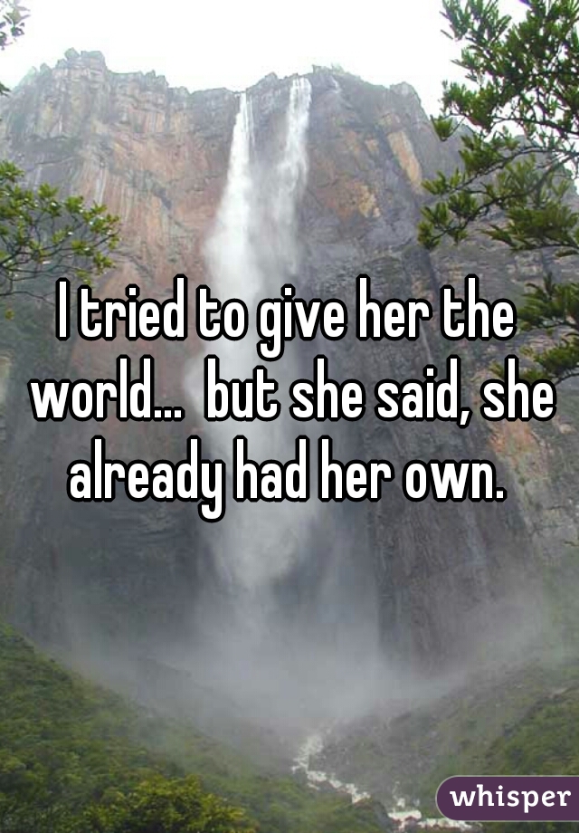 I tried to give her the world...  but she said, she already had her own. 