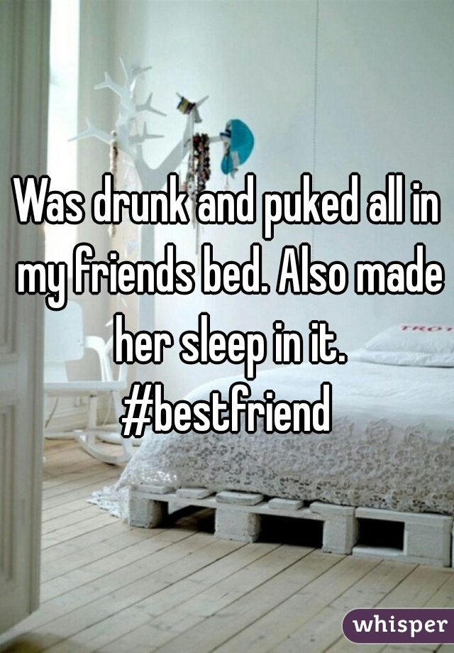 Was drunk and puked all in my friends bed. Also made her sleep in it. #bestfriend 