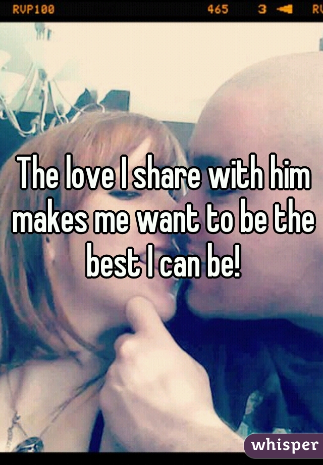 The love I share with him makes me want to be the best I can be!
