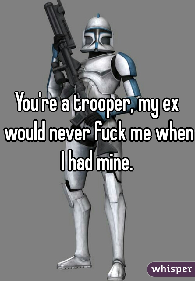 You're a trooper, my ex would never fuck me when I had mine. 