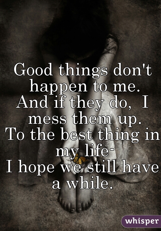 Good things don't happen to me.
And if they do,  I mess them up.
To the best thing in my life-
I hope we still have a while. 