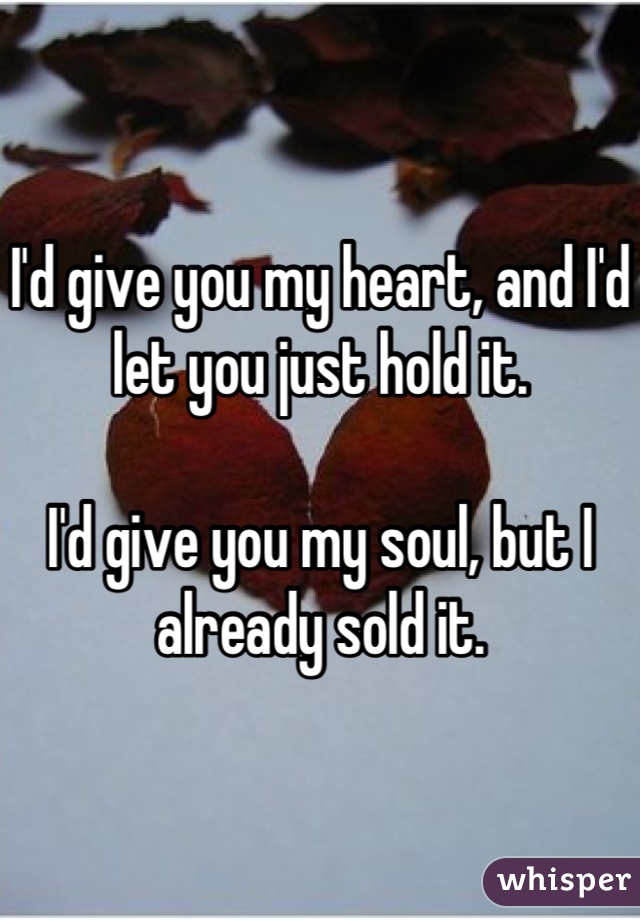 I'd give you my heart, and I'd let you just hold it. 

I'd give you my soul, but I already sold it.