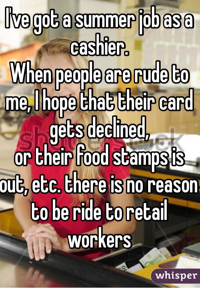 I've got a summer job as a cashier.
When people are rude to me, I hope that their card gets declined,
or their food stamps is out, etc. there is no reason to be ride to retail workers 
