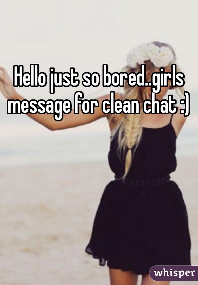Hello just so bored..girls message for clean chat :)
