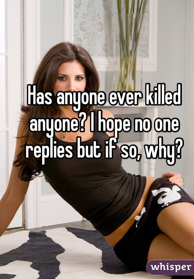 Has anyone ever killed anyone? I hope no one replies but if so, why?