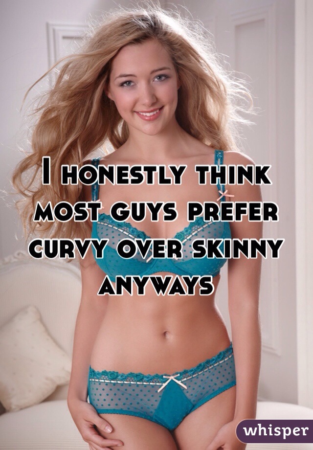 I honestly think most guys prefer curvy over skinny anyways 