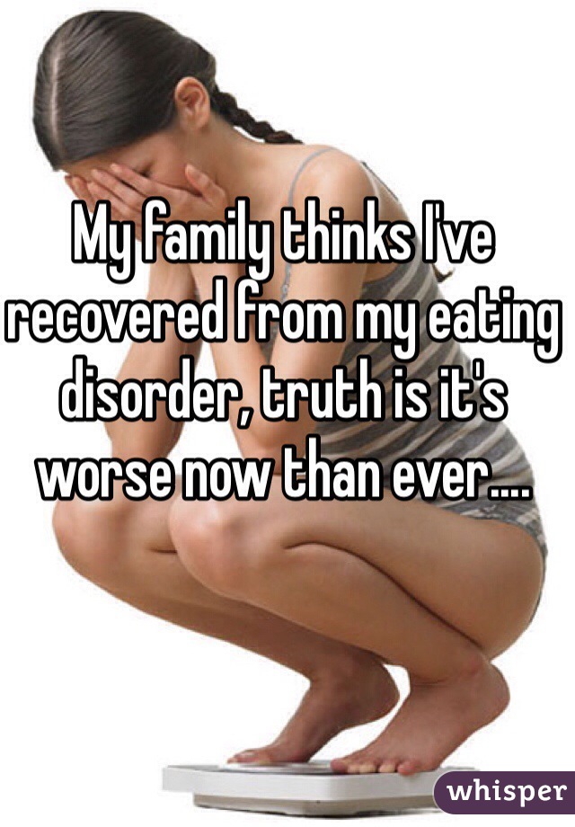 My family thinks I've recovered from my eating disorder, truth is it's worse now than ever....