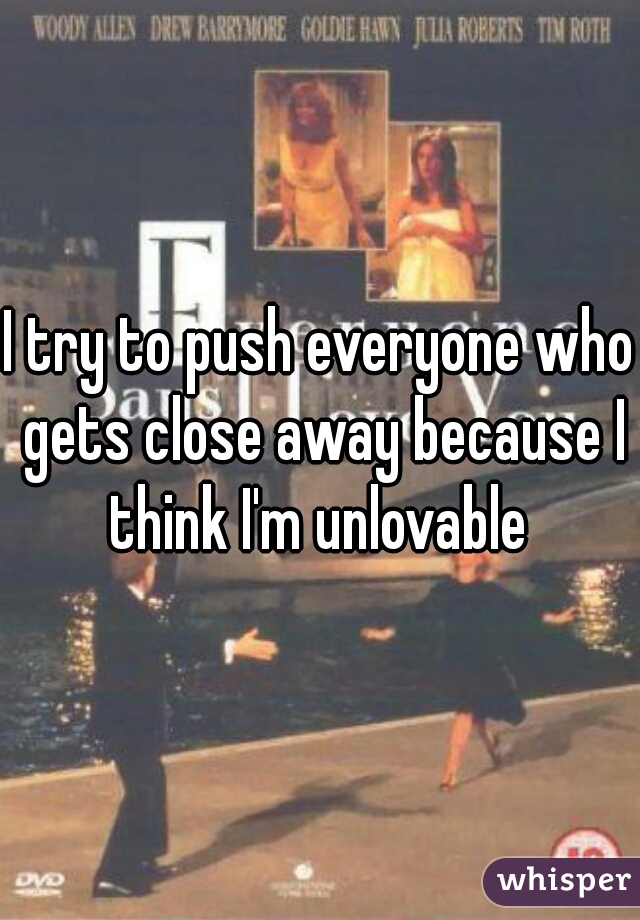 I try to push everyone who gets close away because I think I'm unlovable 